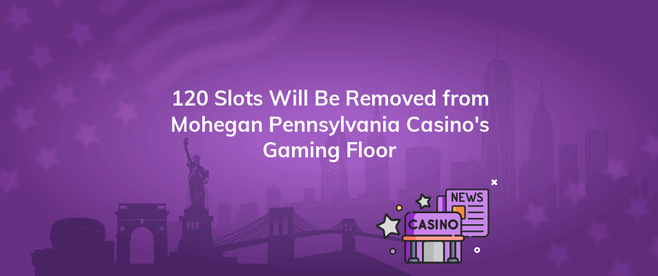 120 slots will be removed from mohegan pennsylvania casinos gaming floor