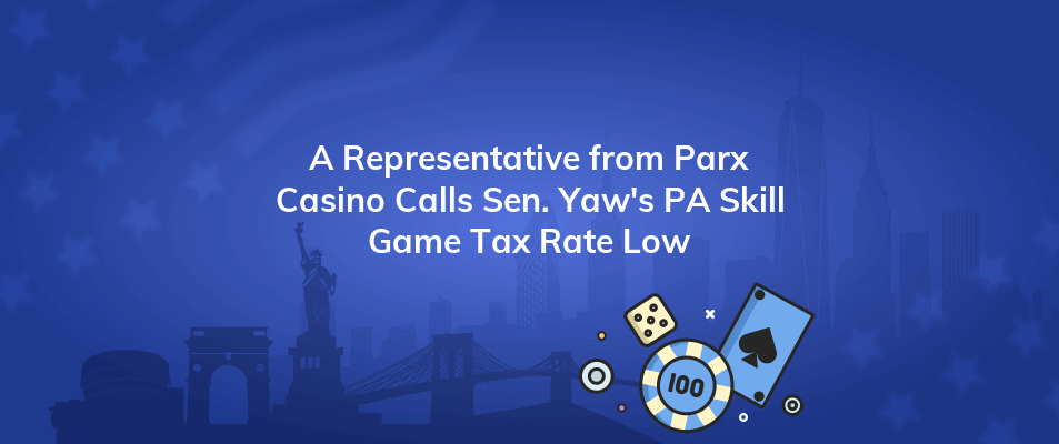 a representative from parx casino calls sen yaws pa skill game tax rate low
