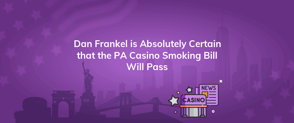 dan frankel is absolutely certain that the pa casino smoking bill will pass