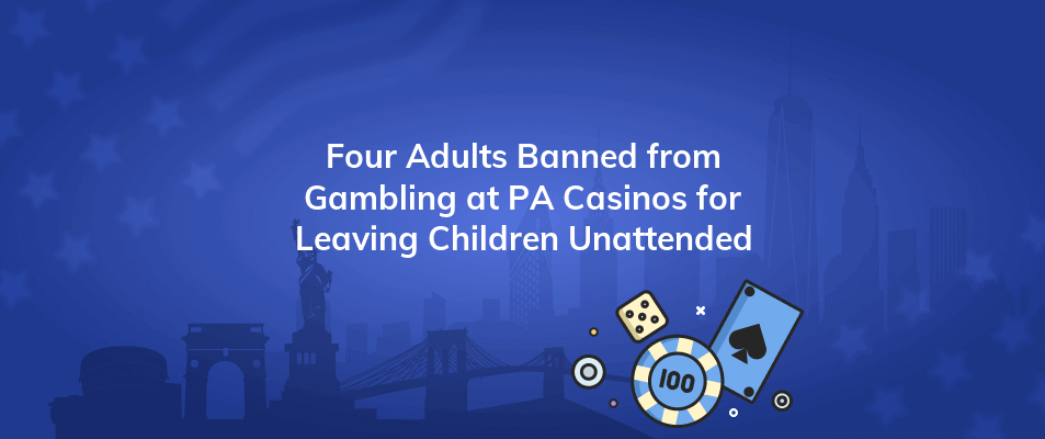 four adults banned from gambling at pa casinos for leaving children unattended