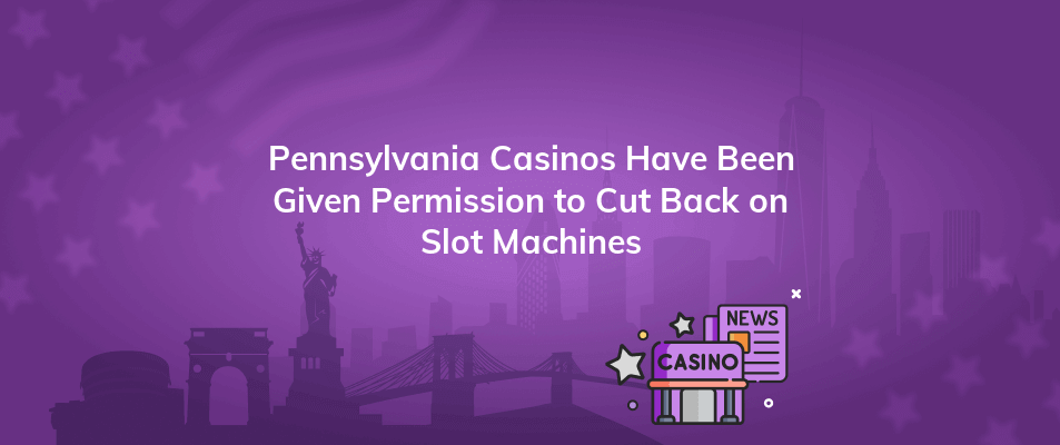 pennsylvania casinos have been given permission to cut back on slot machines