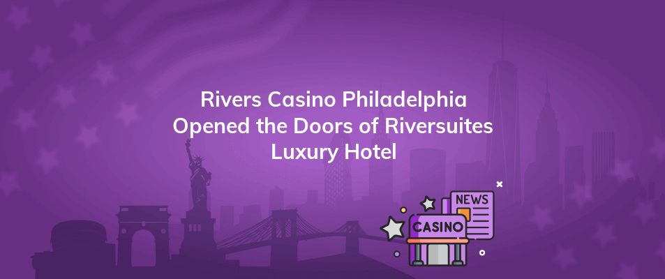 rivers casino philadelphia opened the doors of riversuites luxury hotel