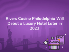 rivers casino philadelphia will debut a luxury hotel later in 2023 240x180