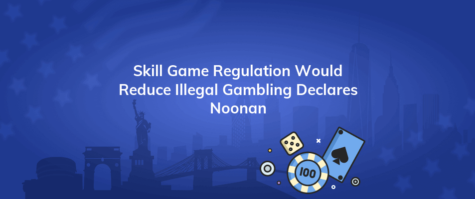 skill game regulation would reduce illegal gambling declares noonan