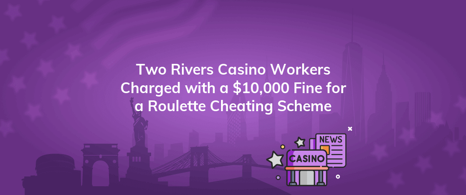 two rivers casino workers charged with a 10000 fine for a roulette cheating scheme